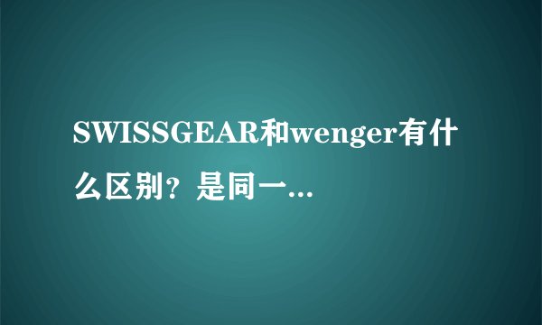 SWISSGEAR和wenger有什么区别？是同一个牌子吗？哪个比较好？为什么两个同款的，都标着瑞