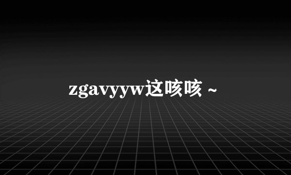 zgavyyw这咳咳～