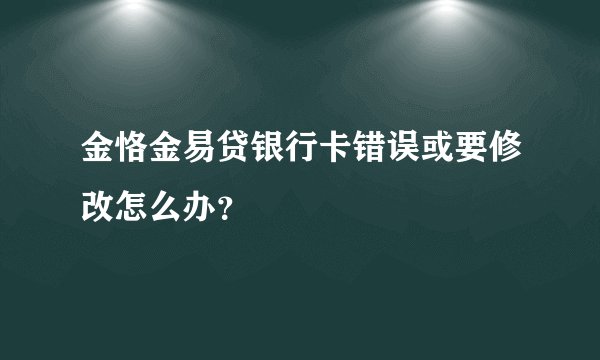 金恪金易贷银行卡错误或要修改怎么办？