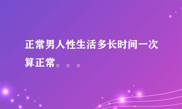 正常男人性生活多长时间一次算正常。。。