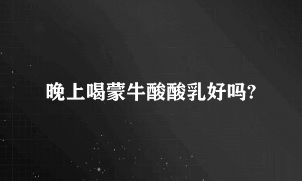 晚上喝蒙牛酸酸乳好吗?
