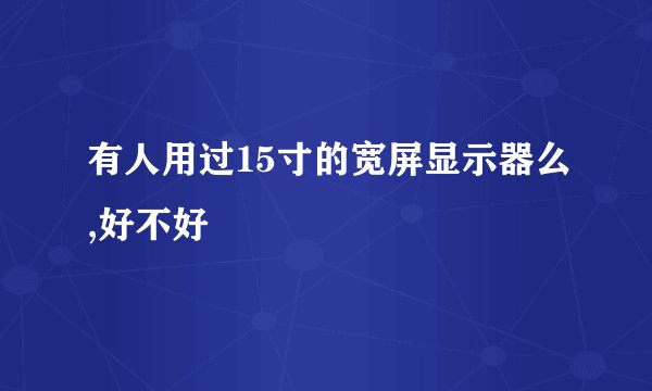 有人用过15寸的宽屏显示器么,好不好