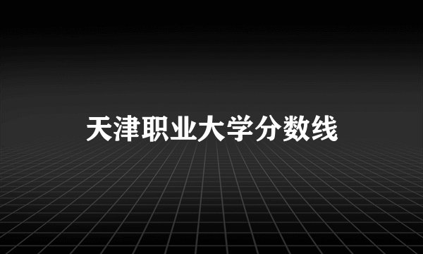 天津职业大学分数线