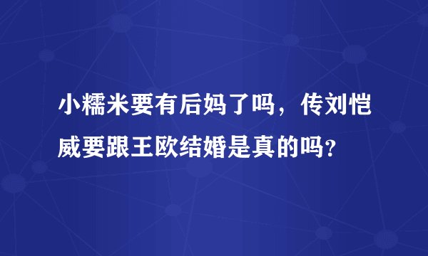 小糯米要有后妈了吗,传刘恺威要跟王欧结婚是真的吗?