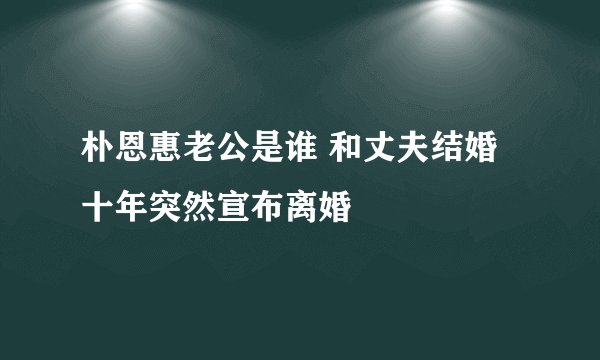 朴恩惠老公是谁 和丈夫结婚十年突然宣布离婚