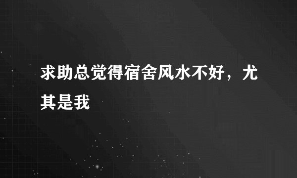 求助总觉得宿舍风水不好，尤其是我