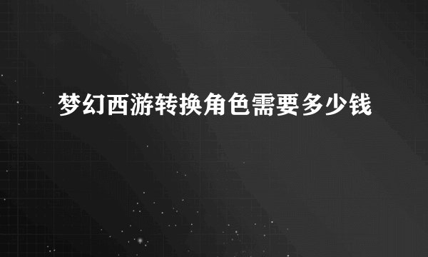 梦幻西游转换角色需要多少钱
