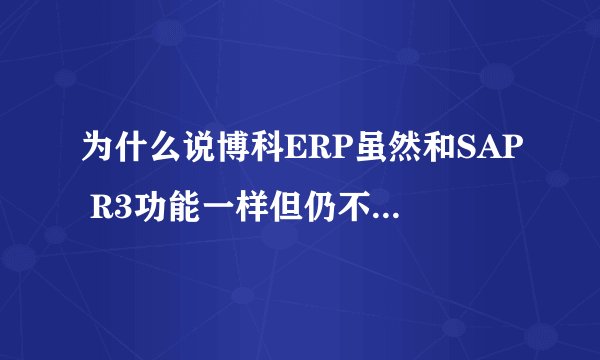 为什么说博科ERP虽然和SAP R3功能一样但仍不会被市场看好？