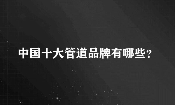 中国十大管道品牌有哪些?