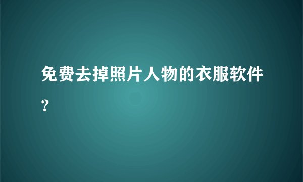 免费去掉照片人物的衣服软件？