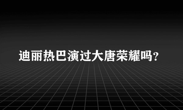 迪丽热巴演过大唐荣耀吗？