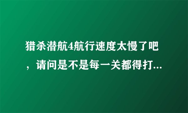 猎杀潜航4航行速度太慢了吧，请问是不是每一关都得打好几个小时啊？