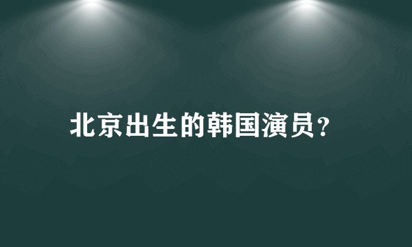 北京出生的韩国演员？