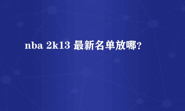 nba 2k13 最新名单放哪？