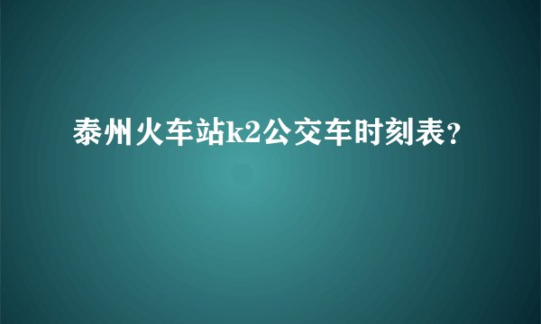 泰州火车站k2公交车时刻表？