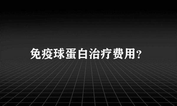 免疫球蛋白治疗费用？