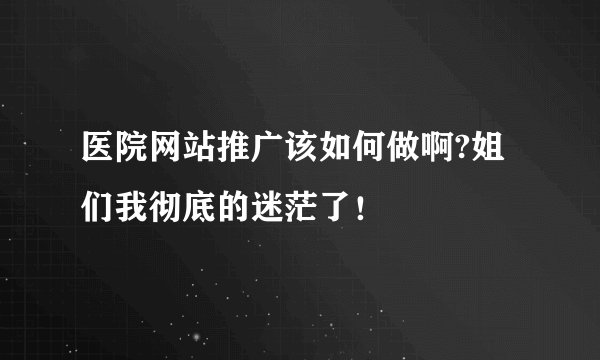 医院网站推广该如何做啊?姐们我彻底的迷茫了！