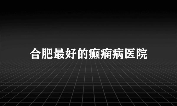合肥最好的癫痫病医院