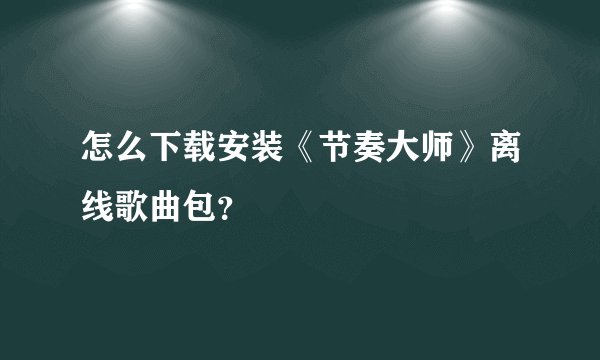 怎么下载安装《节奏大师》离线歌曲包？