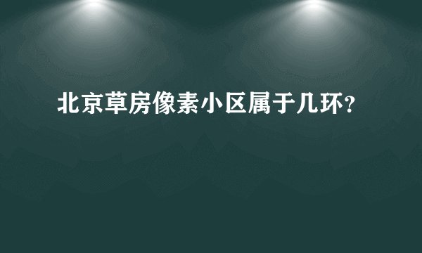 北京草房像素小区属于几环？