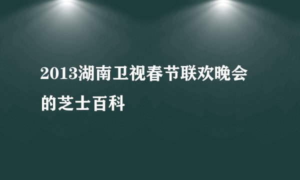 2013湖南卫视春节联欢晚会的芝士百科