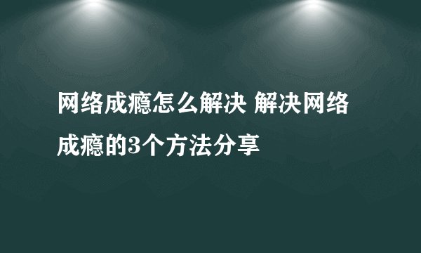 网络成瘾怎么解决 解决网络成瘾的3个方法分享