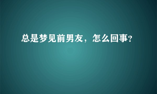 总是梦见前男友，怎么回事？