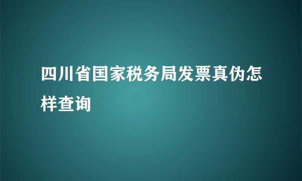四川省国家税务局发票真伪怎样查询