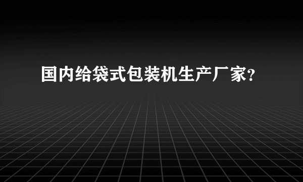 国内给袋式包装机生产厂家?