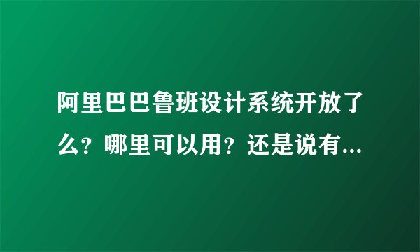 阿里巴巴鲁班设计系统开放了么？哪里可以用？还是说有什么条件才能使用