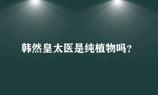韩然皇太医是纯植物吗？
