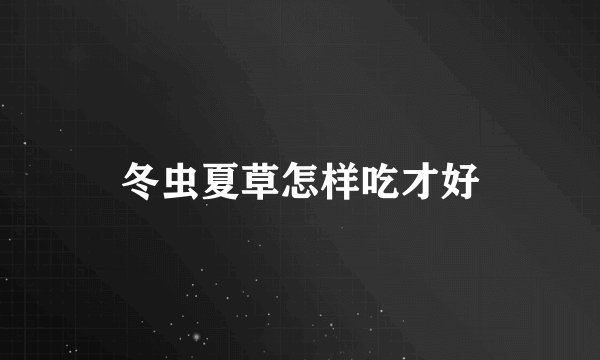 冬虫夏草怎样吃才好
