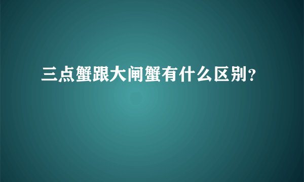 三点蟹跟大闸蟹有什么区别？