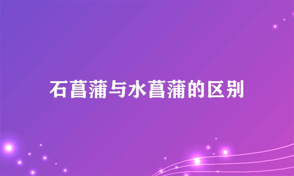 石菖蒲与水菖蒲的区别