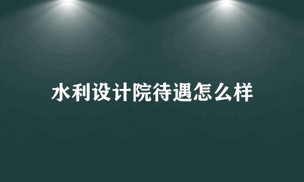 水利设计院待遇怎么样
