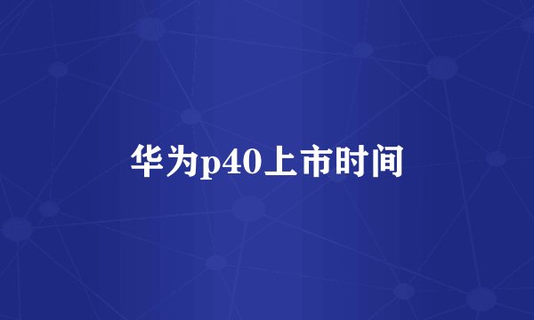 华为p40上市时间
