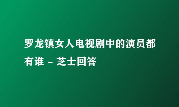 罗龙镇女人电视剧中的演员都有谁 - 芝士回答