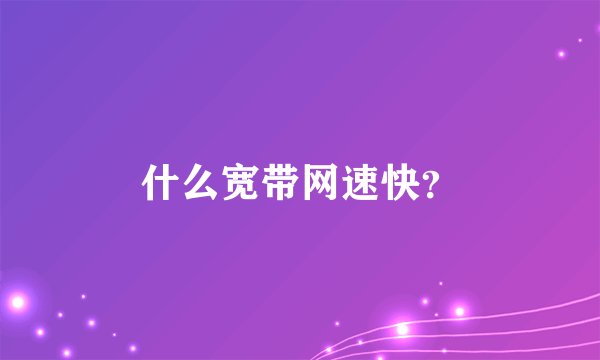 什么宽带网速快？