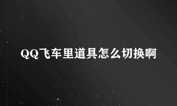 QQ飞车里道具怎么切换啊