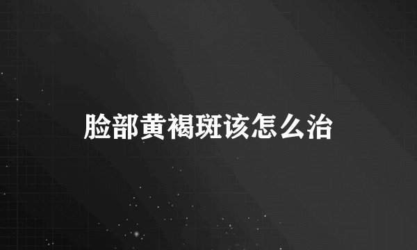 脸部黄褐斑该怎么治