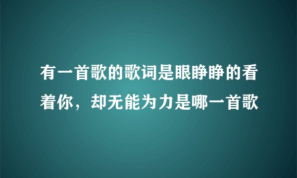 有一首歌的歌词是眼睁睁的看着你,却无能为力是哪一首歌