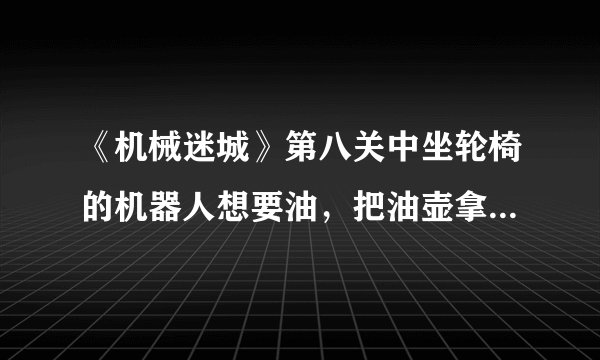 《机械迷城》第八关中坐轮椅的机器人想要油,把油壶拿到哪里装满油?