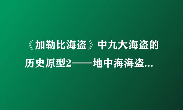 《加勒比海盗》中九大海盗的历史原型2——地中海海盗王巴巴罗萨