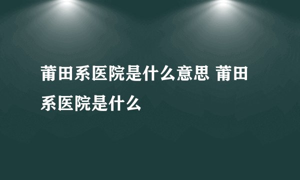 莆田系医院是什么意思 莆田系医院是什么