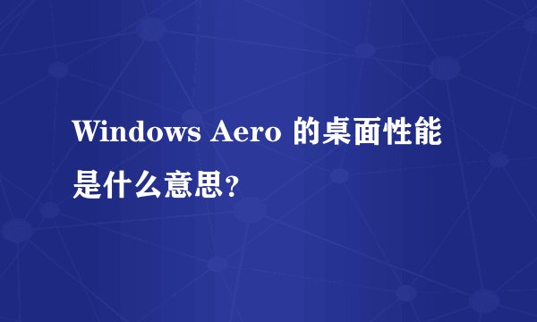 Windows Aero 的桌面性能 是什么意思？