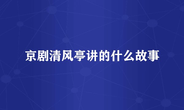 京剧清风亭讲的什么故事