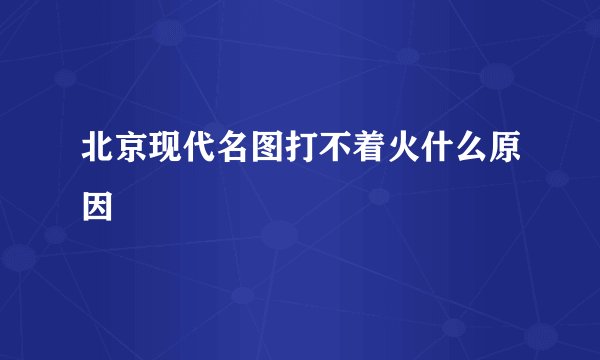 北京现代名图打不着火什么原因