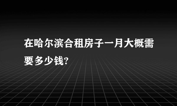在哈尔滨合租房子一月大概需要多少钱?
