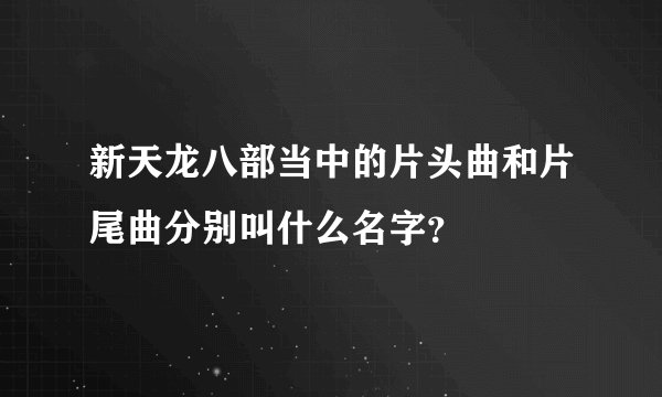 新天龙八部当中的片头曲和片尾曲分别叫什么名字?