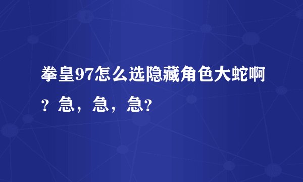 拳皇97怎么选隐藏角色大蛇啊?急,急,急?